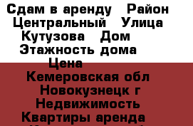 Сдам в аренду › Район ­ Центральный › Улица ­ Кутузова › Дом ­ 76 › Этажность дома ­ 5 › Цена ­ 10 000 - Кемеровская обл., Новокузнецк г. Недвижимость » Квартиры аренда   . Кемеровская обл.,Новокузнецк г.